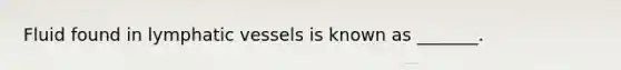 Fluid found in lymphatic vessels is known as _______.