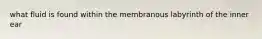 what fluid is found within the membranous labyrinth of the inner ear