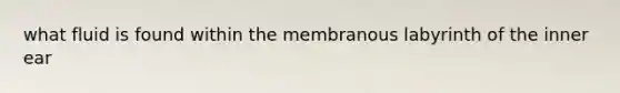 what fluid is found within the membranous labyrinth of the inner ear