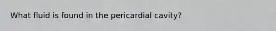 What fluid is found in the pericardial cavity?