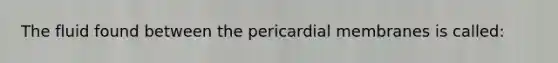 The fluid found between the pericardial membranes is called: