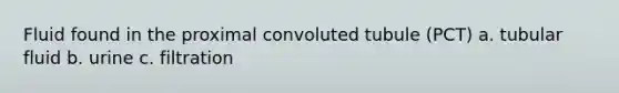 Fluid found in the proximal convoluted tubule (PCT) a. tubular fluid b. urine c. filtration