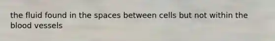 the fluid found in the spaces between cells but not within the blood vessels