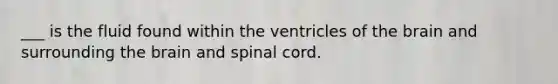 ___ is the fluid found within the ventricles of <a href='https://www.questionai.com/knowledge/kLMtJeqKp6-the-brain' class='anchor-knowledge'>the brain</a> and surrounding the brain and spinal cord.