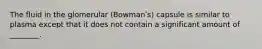 The fluid in the glomerular (Bowmanʹs) capsule is similar to plasma except that it does not contain a significant amount of ________.