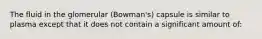 The fluid in the glomerular (Bowman's) capsule is similar to plasma except that it does not contain a significant amount of: