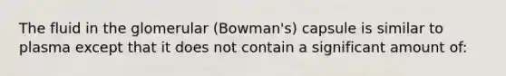 The fluid in the glomerular (Bowman's) capsule is similar to plasma except that it does not contain a significant amount of: