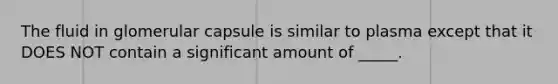 The fluid in glomerular capsule is similar to plasma except that it DOES NOT contain a significant amount of _____.