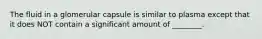 The fluid in a glomerular capsule is similar to plasma except that it does NOT contain a significant amount of ________.