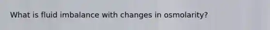 What is fluid imbalance with changes in osmolarity?