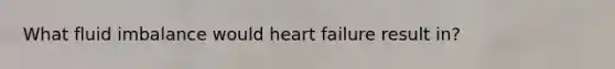 What fluid imbalance would heart failure result in?