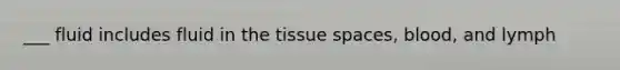 ___ fluid includes fluid in the tissue spaces, blood, and lymph