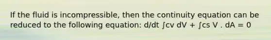 If the fluid is incompressible, then the continuity equation can be reduced to the following equation: d/dt ∫cv dV + ∫cs V . dA = 0