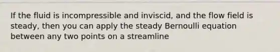 If the fluid is incompressible and inviscid, and the flow field is steady, then you can apply the steady Bernoulli equation between any two points on a streamline