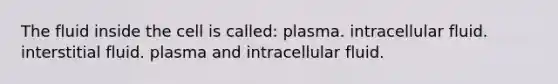 The fluid inside the cell is called: plasma. intracellular fluid. interstitial fluid. plasma and intracellular fluid.