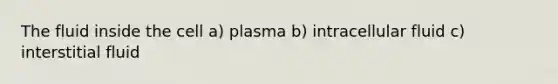 The fluid inside the cell a) plasma b) intracellular fluid c) interstitial fluid