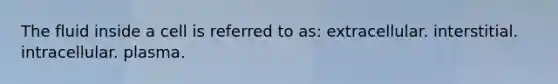 The fluid inside a cell is referred to as: extracellular. interstitial. intracellular. plasma.