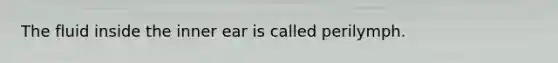 The fluid inside the inner ear is called perilymph.