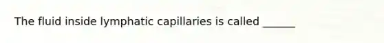 The fluid inside lymphatic capillaries is called ______