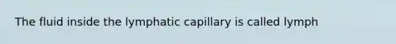 The fluid inside the lymphatic capillary is called lymph