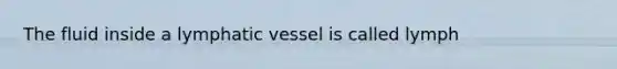 The fluid inside a lymphatic vessel is called lymph