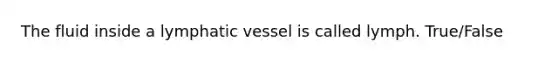 The fluid inside a lymphatic vessel is called lymph. True/False