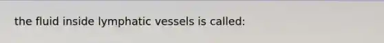 the fluid inside lymphatic vessels is called: