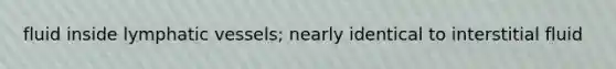 fluid inside lymphatic vessels; nearly identical to interstitial fluid