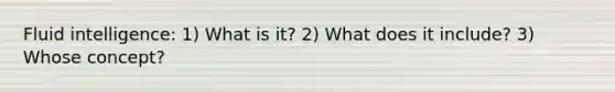 Fluid intelligence: 1) What is it? 2) What does it include? 3) Whose concept?