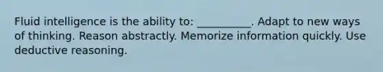 Fluid intelligence is the ability to: __________. Adapt to new ways of thinking. Reason abstractly. Memorize information quickly. Use deductive reasoning.