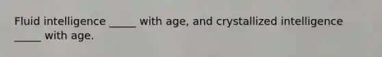 Fluid intelligence _____ with age, and crystallized intelligence _____ with age.