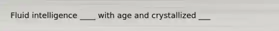 Fluid intelligence ____ with age and crystallized ___