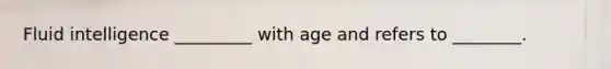 Fluid intelligence _________ with age and refers to ________.