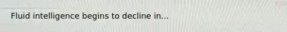 Fluid intelligence begins to decline in...