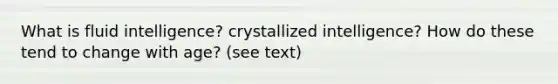 What is fluid intelligence? crystallized intelligence? How do these tend to change with age? (see text)