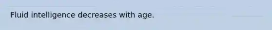 Fluid intelligence decreases with age.