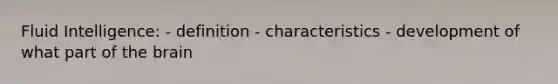 Fluid Intelligence: - definition - characteristics - development of what part of the brain