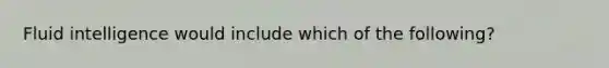 Fluid intelligence would include which of the following?