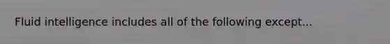 Fluid intelligence includes all of the following except...