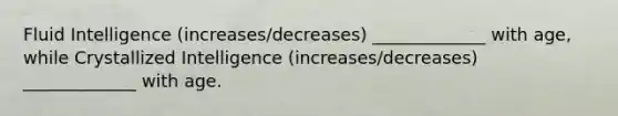 Fluid Intelligence (increases/decreases) _____________ with age, while Crystallized Intelligence (increases/decreases) _____________ with age.