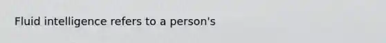 Fluid intelligence refers to a person's