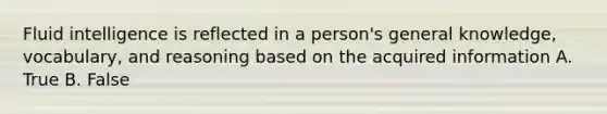 Fluid intelligence is reflected in a person's general knowledge, vocabulary, and reasoning based on the acquired information A. True B. False