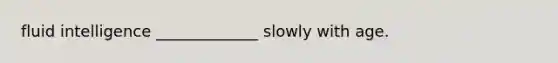 fluid intelligence _____________ slowly with age.