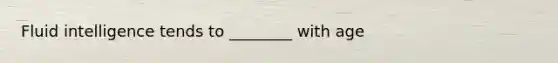 Fluid intelligence tends to ________ with age
