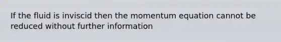 If the fluid is inviscid then the momentum equation cannot be reduced without further information