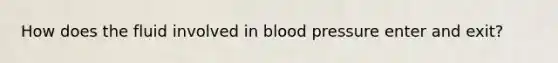 How does the fluid involved in <a href='https://www.questionai.com/knowledge/kD0HacyPBr-blood-pressure' class='anchor-knowledge'>blood pressure</a> enter and exit?