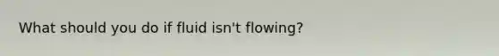 What should you do if fluid isn't flowing?