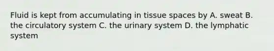 Fluid is kept from accumulating in tissue spaces by A. sweat B. the circulatory system C. the urinary system D. the lymphatic system