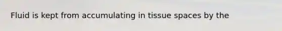 Fluid is kept from accumulating in tissue spaces by the