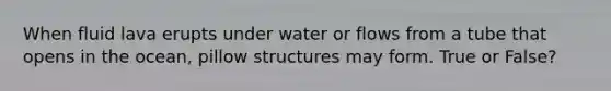 When fluid lava erupts under water or flows from a tube that opens in the ocean, pillow structures may form. True or False?